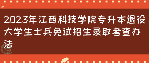 2023年江西科技学院专升本退役大学生士兵免试招生录取考查办法