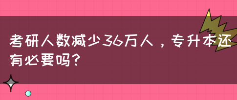 考研人数减少36万人，专升本还有必要吗？