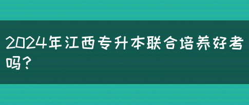 2024年江西专升本联合培养好考吗？