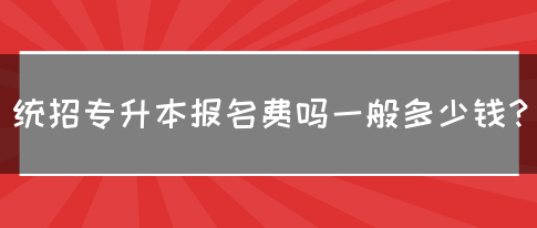 统招专升本报名费吗？一般多少钱？