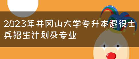 2023年井冈山大学专升本退役士兵招生计划及专业