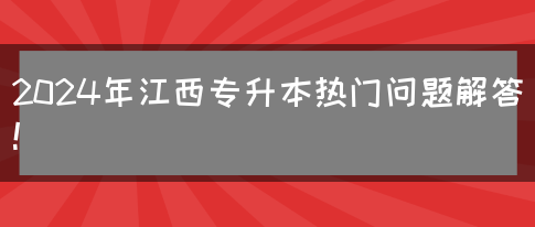 2024年江西专升本热门问题解答！