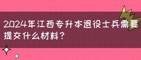 2024年江西专升本退役士兵需要提交什么材料？