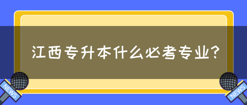 江西专升本什么必考专业？