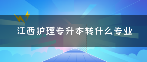 江西护理专升本转什么专业