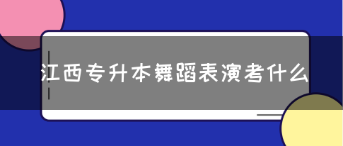 江西专升本舞蹈表演考什么