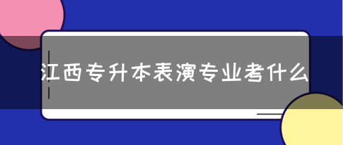 江西专升本表演专业考什么