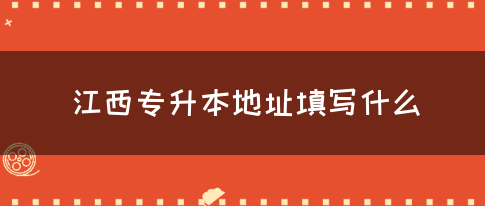 江西专升本地址填写什么？