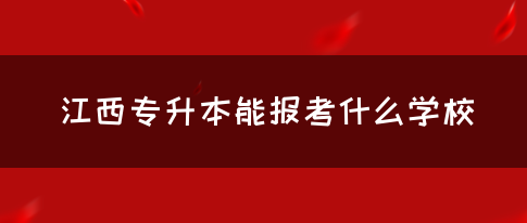 江西专升本能报考什么学校？