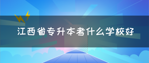 江西省专升本考什么学校好？