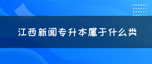 江西新闻专升本属于什么类？