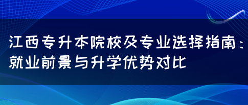 江西专升本院校及专业选择指南：就业前景与升学优势对比