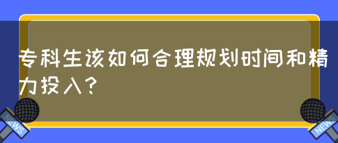 专科生该如何合理规划时间和精力投入？